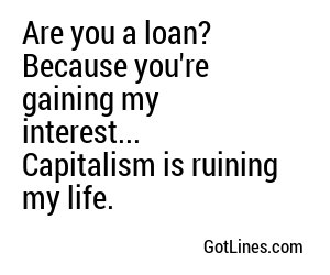 Are you a loan? Because you're gaining my interest... Capitalism is ruining my life.
