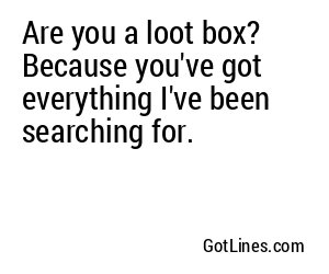 Are you a loot box? Because you've got everything I've been searching for.