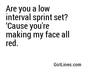 Are you a low interval sprint set? ‘Cause you're making my face all red.
