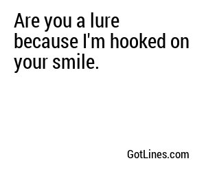 Are you a lure because I'm hooked on your smile.
