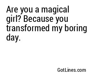 Are you a magical girl? Because you transformed my boring day.