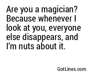 Are you a magician? Because whenever I look at you, everyone else disappears, and I’m nuts about it.