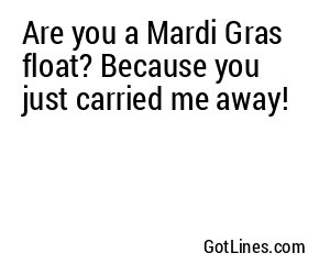 Are you a Mardi Gras float? Because you just carried me away!
