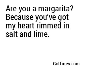 Are you a margarita? Because you’ve got my heart rimmed in salt and lime.