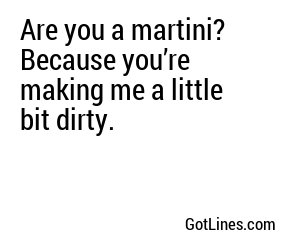 Are you a martini? Because you’re making me a little bit dirty.
