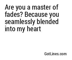 Are you a master of fades? Because you seamlessly blended into my heart