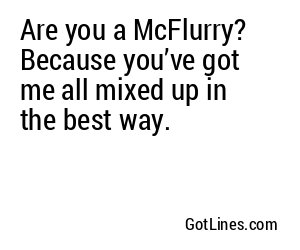 Are you a McFlurry? Because you’ve got me all mixed up in the best way.