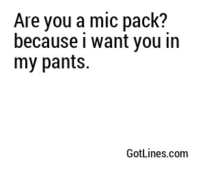 Are you a mic pack? because i want you in my pants.
