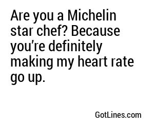 Are you a Michelin star chef? Because you’re definitely making my heart rate go up.

