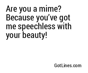 Are you a mime? Because you’ve got me speechless with your beauty!