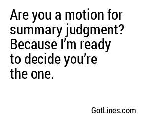 Are you a motion for summary judgment? Because I’m ready to decide you’re the one.
