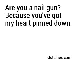 Are you a nail gun? Because you’ve got my heart pinned down.