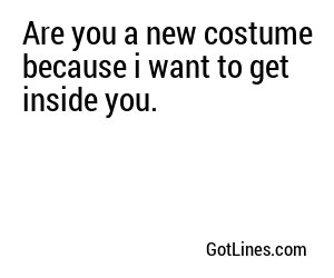 Are you a new costume because i want to get inside you.
