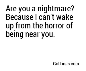 Are you a nightmare? Because I can't wake up from the horror of being near you.
