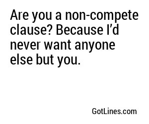 Are you a non-compete clause? Because I’d never want anyone else but you.

