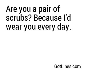 Are you a pair of scrubs? Because I’d wear you every day.
