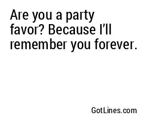 Are you a party favor? Because I’ll remember you forever.