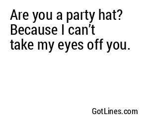 Are you a party hat? Because I can’t take my eyes off you.