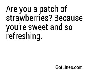 Are you a patch of strawberries? Because you’re sweet and so refreshing.
