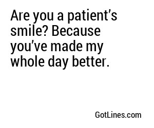 Are you a patient’s smile? Because you’ve made my whole day better.
