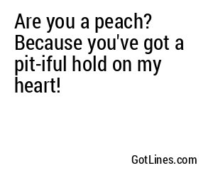 Are you a peach? Because you've got a pit-iful hold on my heart!