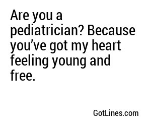Are you a pediatrician? Because you’ve got my heart feeling young and free.
