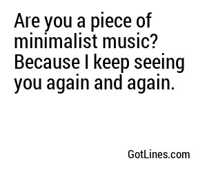 Are you a piece of minimalist music? Because I keep seeing you again and again.
