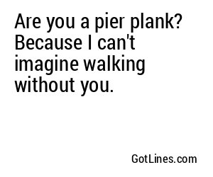 Are you a pier plank? Because I can't imagine walking without you.
