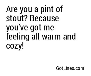 Are you a pint of stout? Because you’ve got me feeling all warm and cozy!