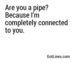 Are you a pipe? Because I’m completely connected to you.
