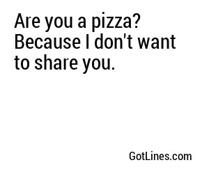 Are you a pizza? Because I don't want to share you.
