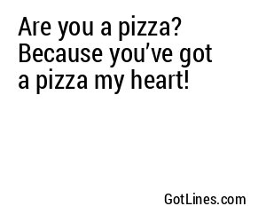 Are you a pizza? Because you’ve got a pizza my heart!