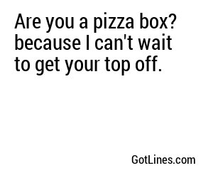 Are you a pizza box? because I can't wait to get your top off.
