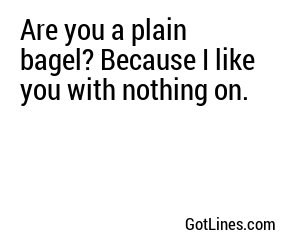 Are you a plain bagel? Because I like you with nothing on.
