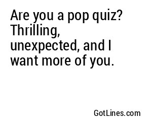 Are you a pop quiz? Thrilling, unexpected, and I want more of you.