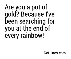 Are you a pot of gold? Because I’ve been searching for you at the end of every rainbow!