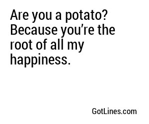 Are you a potato? Because you’re the root of all my happiness.