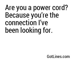 Are you a power cord? Because you’re the connection I’ve been looking for.
