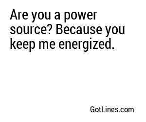 Are you a power source? Because you keep me energized.
