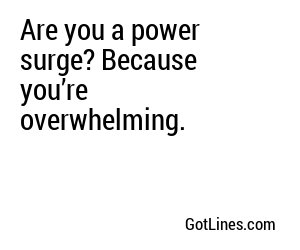 Are you a power surge? Because you’re overwhelming.
