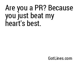 Are you a PR? Because you just beat my heart's best.