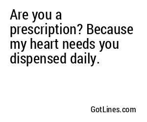 Are you a prescription? Because my heart needs you dispensed daily.