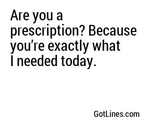 Are you a prescription? Because you’re exactly what I needed today.
