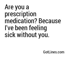 Are you a prescription medication? Because I've been feeling sick without you.
