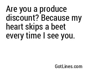 Are you a produce discount? Because my heart skips a beet every time I see you.