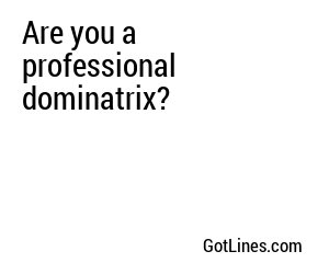 Are you a professional dominatrix?
