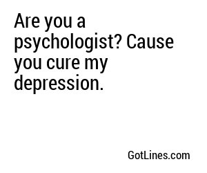 Are you a psychologist? Cause you cure my depression.
