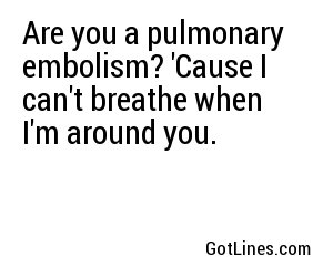 Are you a pulmonary embolism? 'Cause I can't breathe when I'm around you.
