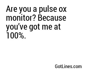 Are you a pulse ox monitor? Because you’ve got me at 100%.
