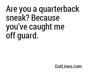 Are you a quarterback sneak? Because you’ve caught me off guard.
